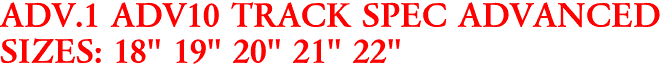 ADV.1 ADV10 TRACK SPEC ADVANCED
SIZES: 18" 19" 20" 21" 22"