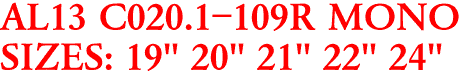 AL13 C020.1-109R MONO
SIZES: 19" 20" 21" 22" 24"