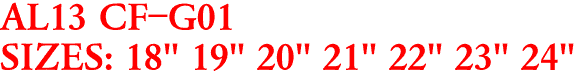AL13 CF-G01
SIZES: 18" 19" 20" 21" 22" 23" 24"