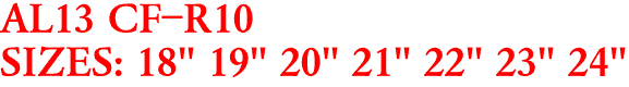 AL13 CF-R10
SIZES: 18" 19" 20" 21" 22" 23" 24"