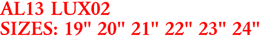 AL13 LUX02
SIZES: 19" 20" 21" 22" 23" 24"