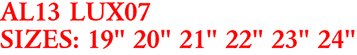 AL13 LUX07
SIZES: 19" 20" 21" 22" 23" 24"