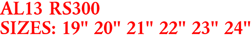 AL13 RS300
SIZES: 19" 20" 21" 22" 23" 24"