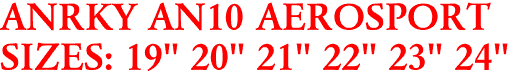 ANRKY AN10 AEROSPORT
SIZES: 19" 20" 21" 22" 23" 24"