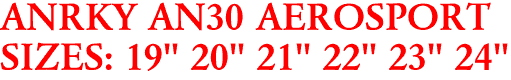 ANRKY AN30 AEROSPORT
SIZES: 19" 20" 21" 22" 23" 24"