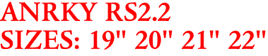 ANRKY RS2.2
SIZES: 19" 20" 21" 22"