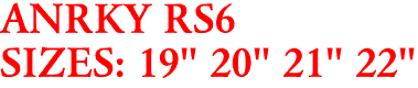 ANRKY RS6
SIZES: 19" 20" 21" 22"