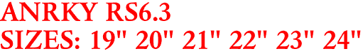 ANRKY RS6.3
SIZES: 19" 20" 21" 22" 23" 24"