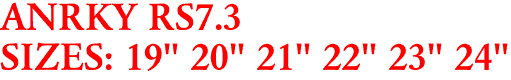 ANRKY RS7.3
SIZES: 19" 20" 21" 22" 23" 24"