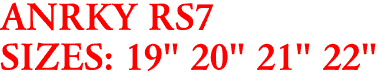 ANRKY RS7
SIZES: 19" 20" 21" 22"