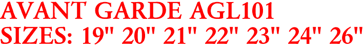 AVANT GARDE AGL101
SIZES: 19" 20" 21" 22" 23" 24" 26"