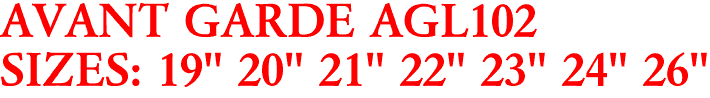 AVANT GARDE AGL102
SIZES: 19" 20" 21" 22" 23" 24" 26"