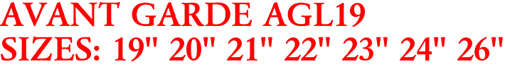 AVANT GARDE AGL19
SIZES: 19" 20" 21" 22" 23" 24" 26"