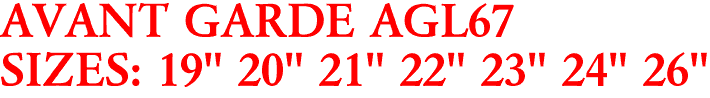 AVANT GARDE AGL67
SIZES: 19" 20" 21" 22" 23" 24" 26"