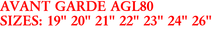 AVANT GARDE AGL80
SIZES: 19" 20" 21" 22" 23" 24" 26"