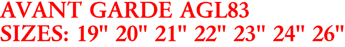 AVANT GARDE AGL83
SIZES: 19" 20" 21" 22" 23" 24" 26"