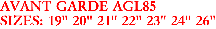 AVANT GARDE AGL85
SIZES: 19" 20" 21" 22" 23" 24" 26"