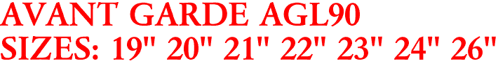 AVANT GARDE AGL90
SIZES: 19" 20" 21" 22" 23" 24" 26"