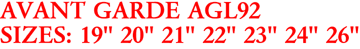 AVANT GARDE AGL92
SIZES: 19" 20" 21" 22" 23" 24" 26"