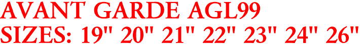 AVANT GARDE AGL99
SIZES: 19" 20" 21" 22" 23" 24" 26"