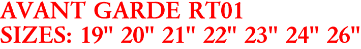AVANT GARDE RT01
SIZES: 19" 20" 21" 22" 23" 24" 26"