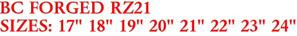 BC FORGED RZ21
SIZES: 17" 18" 19" 20" 21" 22" 23" 24"