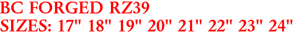BC FORGED RZ39
SIZES: 17" 18" 19" 20" 21" 22" 23" 24"