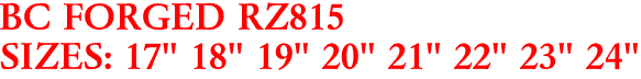 BC FORGED RZ815
SIZES: 17" 18" 19" 20" 21" 22" 23" 24"