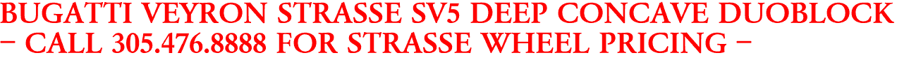BUGATTI VEYRON STRASSE SV5 DEEP CONCAVE DUOBLOCK
- CALL 305.476.8888 FOR STRASSE WHEEL PRICING -