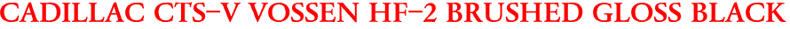 CADILLAC CTS-V VOSSEN HF-2 BRUSHED GLOSS BLACK