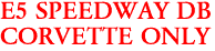 E5 SPEEDWAY DB
CORVETTE ONLY