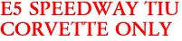 E5 SPEEDWAY TIU
CORVETTE ONLY