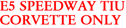 E5 SPEEDWAY TIU
CORVETTE ONLY