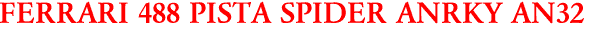 FERRARI 488 PISTA SPIDER ANRKY AN32