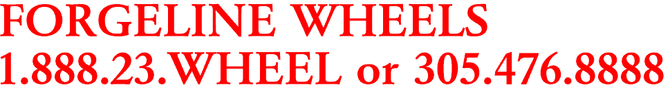 FORGELINE WHEELS
1.888.23.WHEEL or 305.476.8888