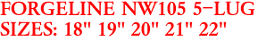 FORGELINE NW105 5-LUG
SIZES: 18" 19" 20" 21" 22"