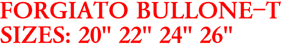 FORGIATO BULLONE-T
SIZES: 20" 22" 24" 26"