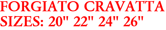 FORGIATO CRAVATTA
SIZES: 20" 22" 24" 26"