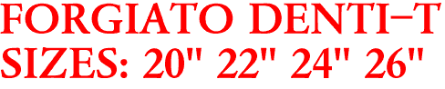 FORGIATO DENTI-T
SIZES: 20" 22" 24" 26"