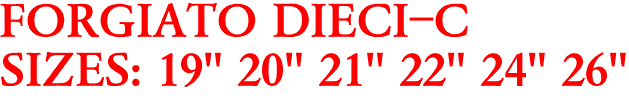 FORGIATO DIECI-C
SIZES: 19" 20" 21" 22" 24" 26"