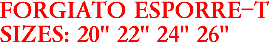 FORGIATO ESPORRE-T
SIZES: 20" 22" 24" 26"
