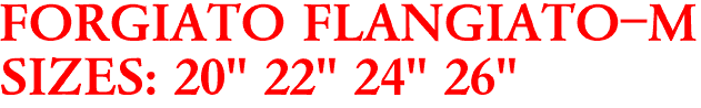 FORGIATO FLANGIATO-M
SIZES: 20" 22" 24" 26"
