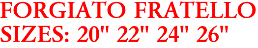 FORGIATO FRATELLO
SIZES: 20" 22" 24" 26"
