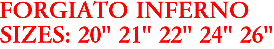 FORGIATO INFERNO
SIZES: 20" 21" 22" 24" 26"