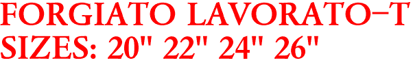 FORGIATO LAVORATO-T
SIZES: 20" 22" 24" 26"