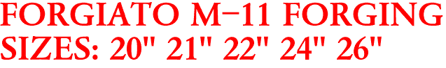 FORGIATO M-11 FORGING
SIZES: 20" 21" 22" 24" 26"