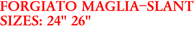 FORGIATO MAGLIA-SLANT
SIZES: 24" 26"