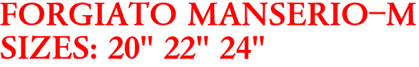 FORGIATO MANSERIO-M
SIZES: 20" 22" 24"