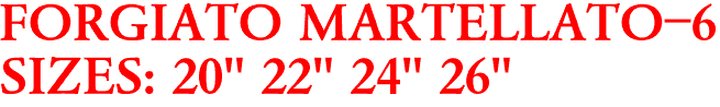 FORGIATO MARTELLATO-6
SIZES: 20" 22" 24" 26"