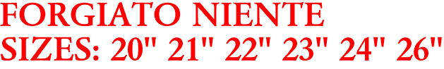 FORGIATO NIENTE
SIZES: 20" 21" 22" 23" 24" 26"